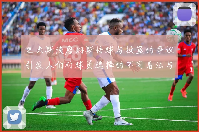 里夫斯谈詹姆斯传球与投篮的争议引发人们对球员选择的不同看法与评价