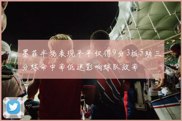 墨菲半场表现平平仅得9分3板5助三分球命中率低迷影响球队效率
