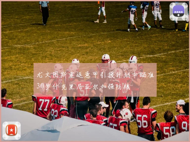 尤文图斯重返意甲引援计划中瞄准30岁什克里尼亚尔加强防线