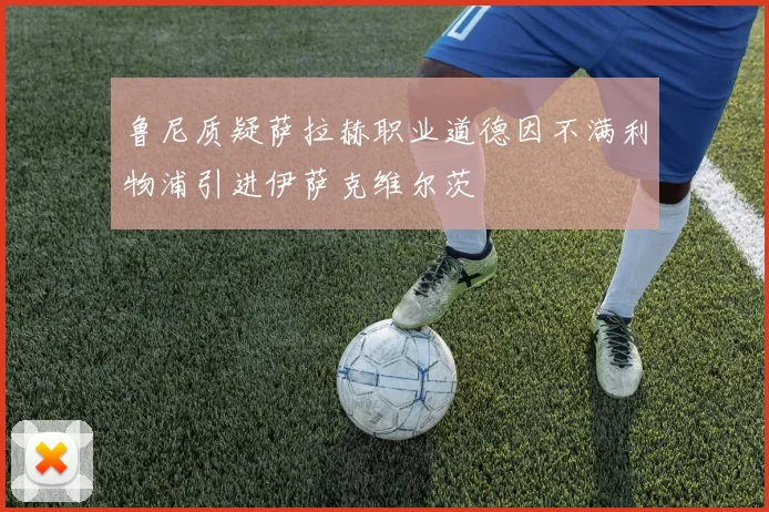 鲁尼质疑萨拉赫职业道德因不满利物浦引进伊萨克维尔茨
