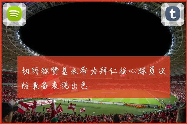 切玛称赞基米希为拜仁核心球员攻防兼备表现出色