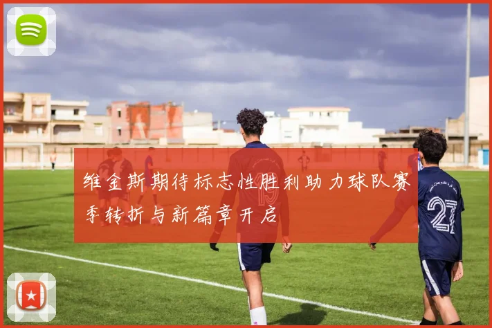 维金斯期待标志性胜利助力球队赛季转折与新篇章开启