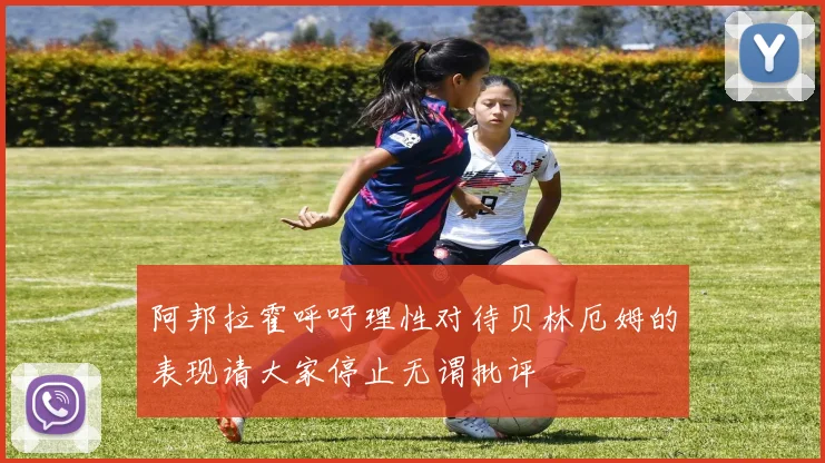阿邦拉霍呼吁理性对待贝林厄姆的表现请大家停止无谓批评
