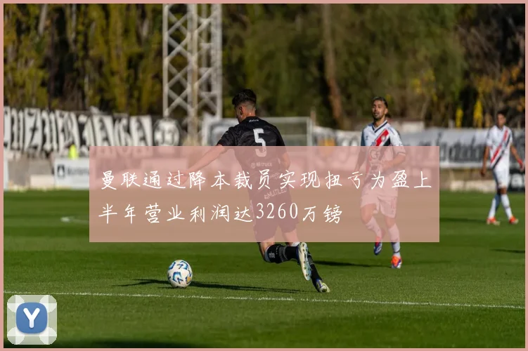 曼联通过降本裁员实现扭亏为盈上半年营业利润达3260万镑