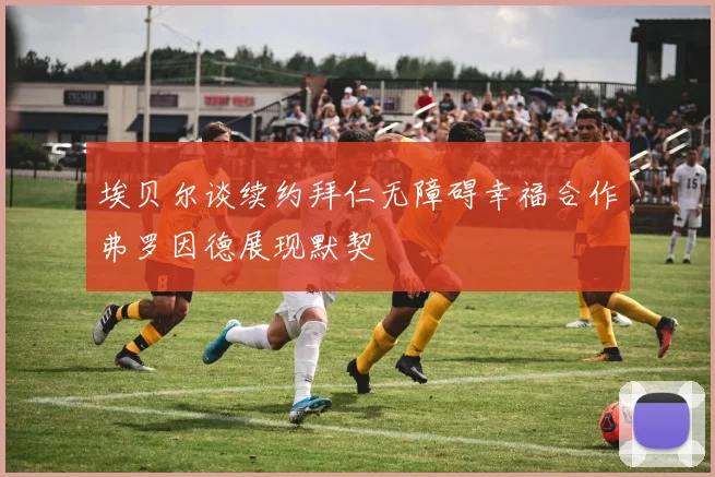 埃贝尔谈续约拜仁无障碍幸福合作弗罗因德展现默契