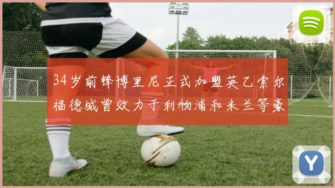 34岁前锋博里尼正式加盟英乙索尔福德城曾效力于利物浦和米兰等豪门
