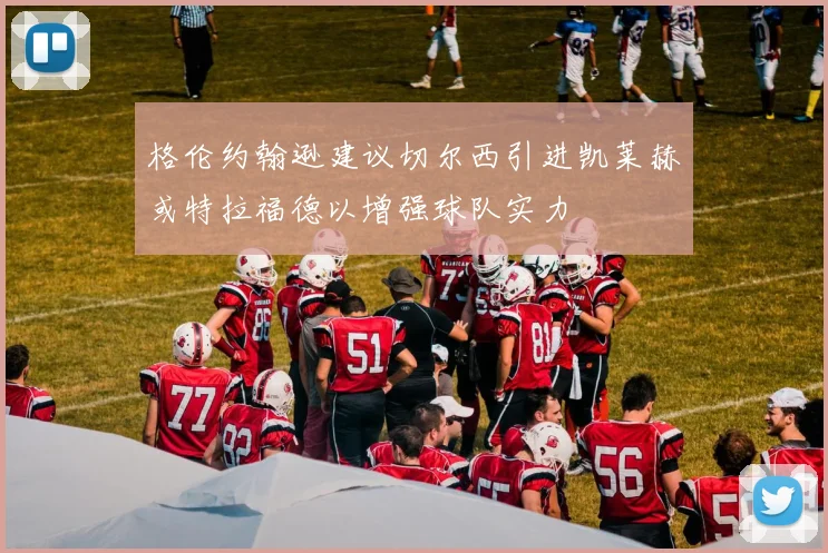 格伦约翰逊建议切尔西引进凯莱赫或特拉福德以增强球队实力