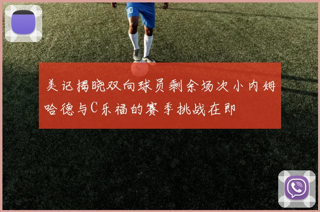 美记揭晓双向球员剩余场次小内姆哈德与C乐福的赛季挑战在即