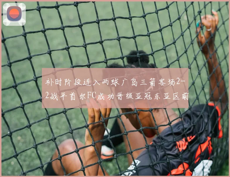 补时阶段连入两球广岛三箭客场2-2战平首尔FC成功晋级亚冠东亚区前四