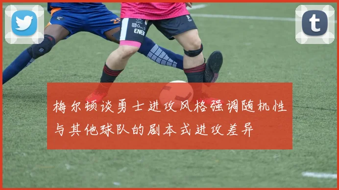 梅尔顿谈勇士进攻风格强调随机性与其他球队的剧本式进攻差异