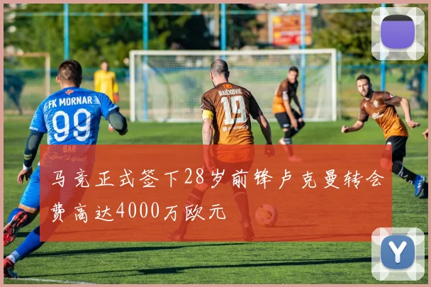 马竞正式签下28岁前锋卢克曼转会费高达4000万欧元