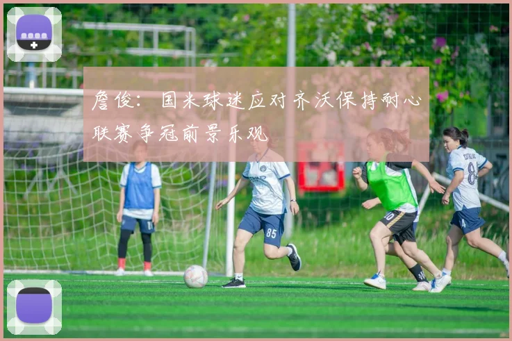 詹俊：国米球迷应对齐沃保持耐心联赛争冠前景乐观