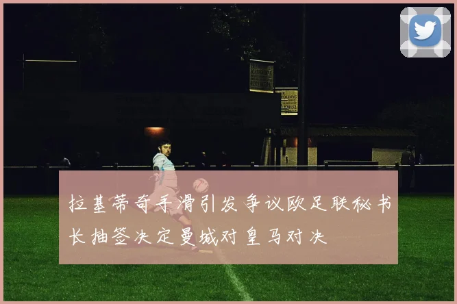 拉基蒂奇手滑引发争议欧足联秘书长抽签决定曼城对皇马对决