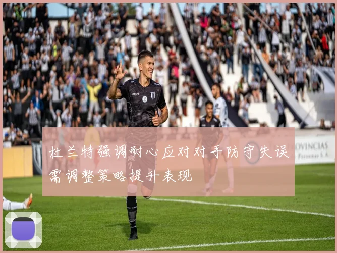 杜兰特强调耐心应对对手防守失误需调整策略提升表现