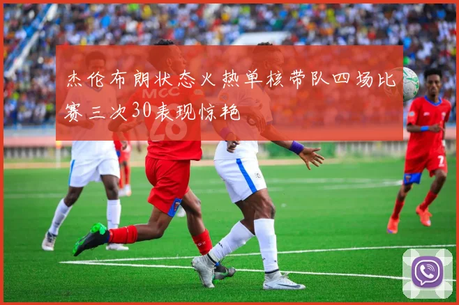 杰伦布朗状态火热单核带队四场比赛三次30表现惊艳