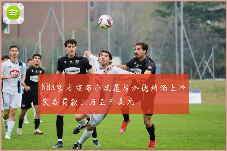 NBA官方宣布小皮蓬与加德纳场上冲突各罚款三万五千美元