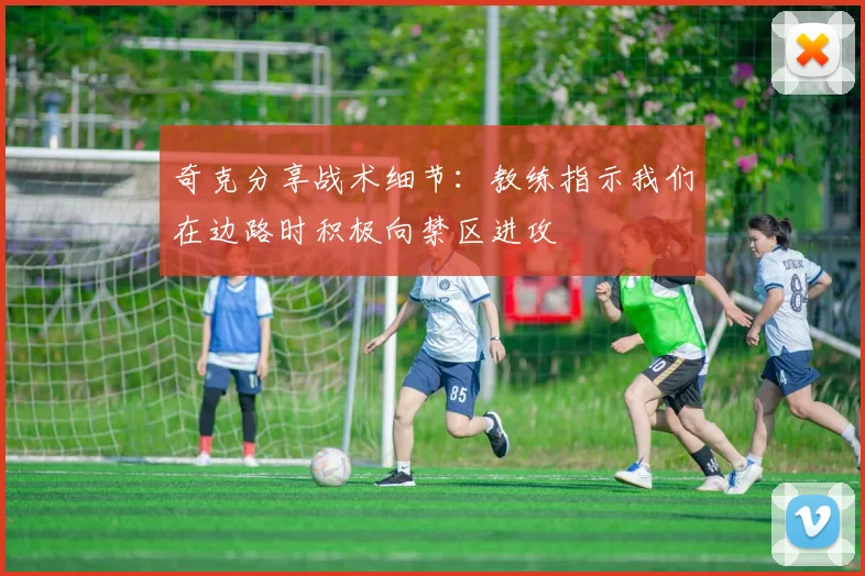 奇克分享战术细节：教练指示我们在边路时积极向禁区进攻