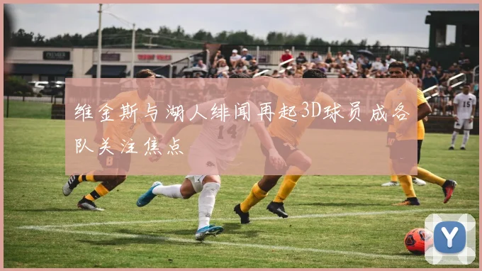 维金斯与湖人绯闻再起3D球员成各队关注焦点