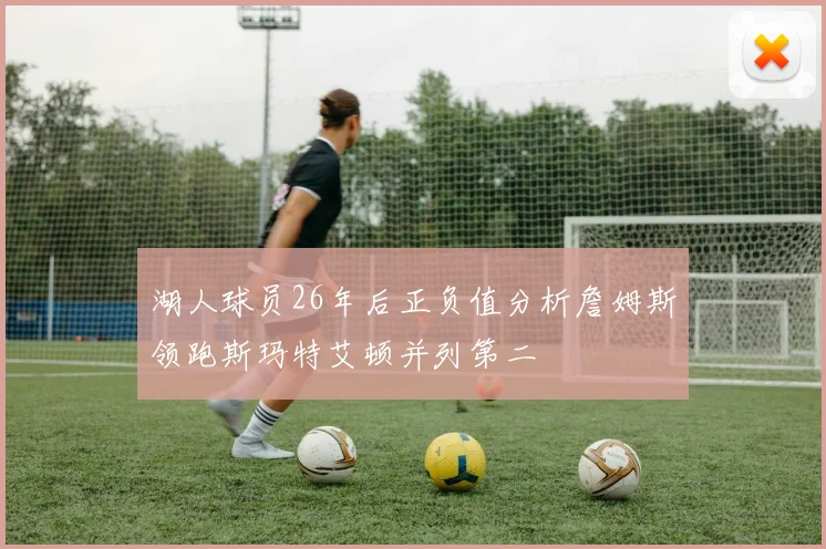 湖人球员26年后正负值分析詹姆斯领跑斯玛特艾顿并列第二