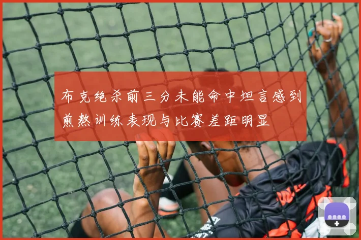 布克绝杀前三分未能命中坦言感到煎熬训练表现与比赛差距明显