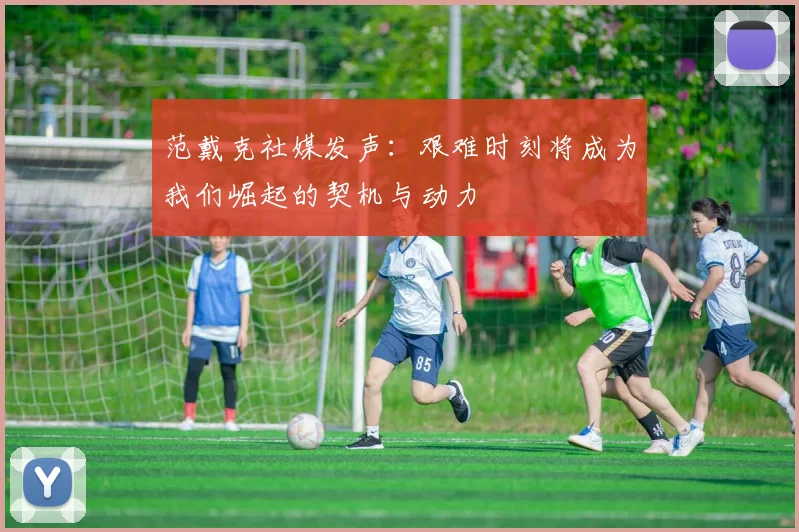 范戴克社媒发声：艰难时刻将成为我们崛起的契机与动力