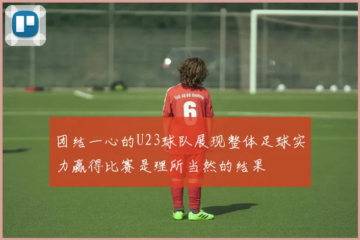 团结一心的U23球队展现整体足球实力赢得比赛是理所当然的结果