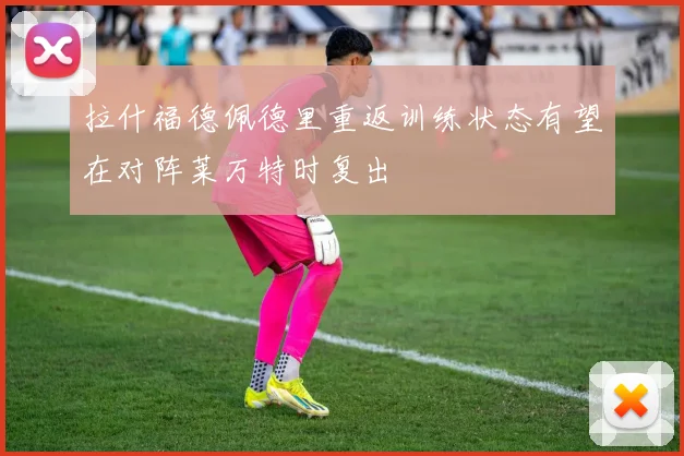 拉什福德佩德里重返训练状态有望在对阵莱万特时复出
