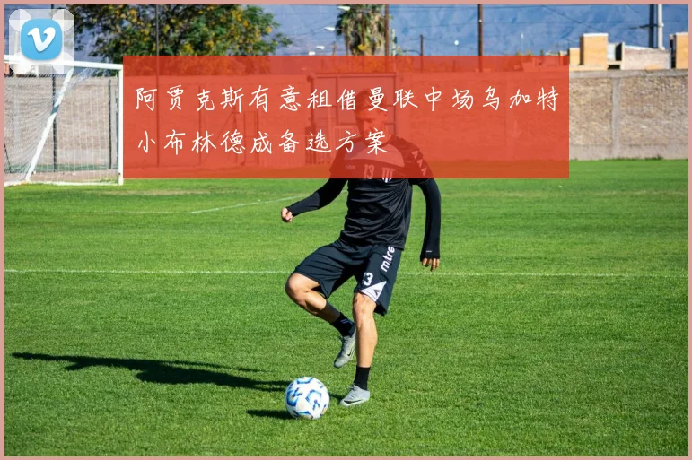 阿贾克斯有意租借曼联中场乌加特小布林德成备选方案